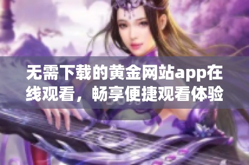 無(wú)需下載的黃金網(wǎng)站app在線觀看，暢享便捷觀看體驗(yàn)