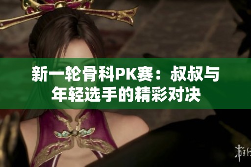 新一輪骨科PK賽：叔叔與年輕選手的精彩對決