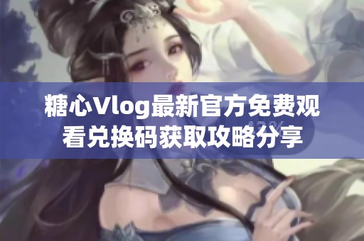 糖心Vlog最新官方免費(fèi)觀看兌換碼獲取攻略分享