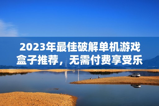 2023年最佳破解單機(jī)游戲盒子推薦，無需付費(fèi)享受樂趣