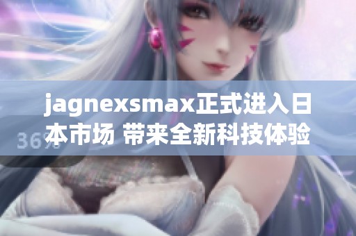 jagnexsmax正式進入日本市場 帶來全新科技體驗