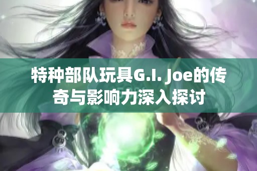 特種部隊(duì)玩具G.I. Joe的傳奇與影響力深入探討