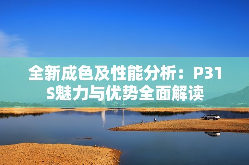 全新成色及性能分析：P31S魅力與優(yōu)勢全面解讀