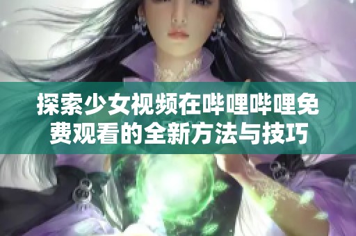 探索少女視頻在嗶哩嗶哩免費(fèi)觀看的全新方法與技巧