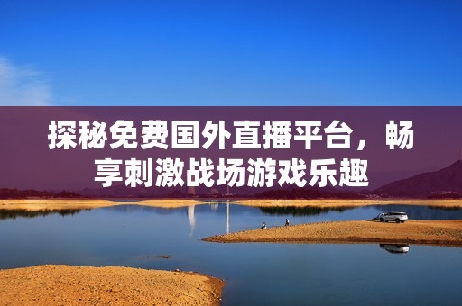 探秘免費國外直播平臺，暢享刺激戰(zhàn)場游戲樂趣