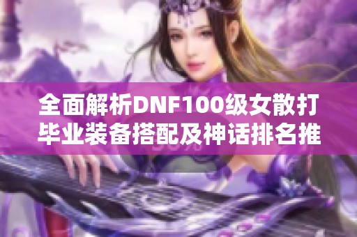 全面解析DNF100級女散打畢業(yè)裝備搭配及神話排名推薦