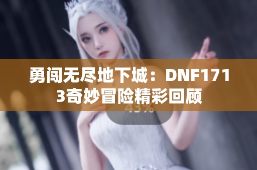 勇闖無盡地下城：DNF1713奇妙冒險(xiǎn)精彩回顧