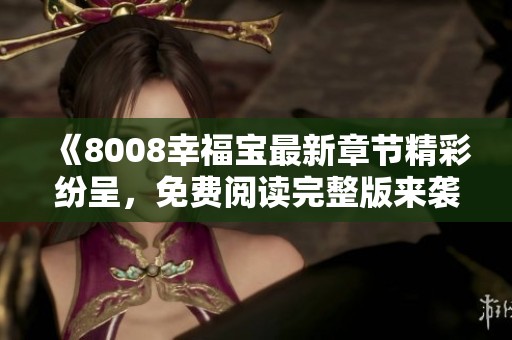 《8008幸福寶最新章節(jié)精彩紛呈，免費(fèi)閱讀完整版來襲》