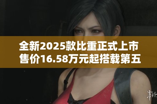 全新2025款比重正式上市 售價16.58萬元起搭載第五代智能駕駛技術