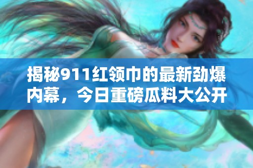 揭秘911紅領(lǐng)巾的最新勁爆內(nèi)幕，今日重磅瓜料大公開