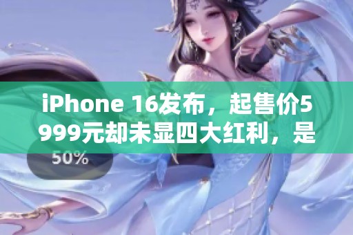 iPhone 16發(fā)布，起售價5999元卻未顯四大紅利，是否值得購買？