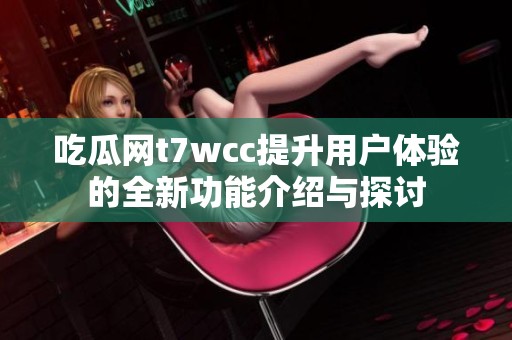 吃瓜網(wǎng)t7wcc提升用戶體驗的全新功能介紹與探討