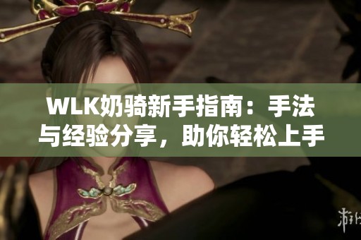 WLK奶騎新手指南：手法與經(jīng)驗(yàn)分享，助你輕松上手