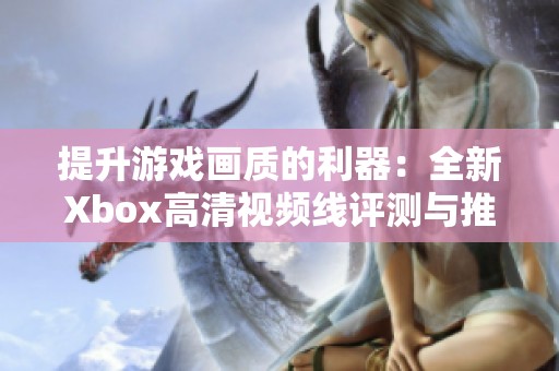 提升游戲畫質(zhì)的利器：全新Xbox高清視頻線評(píng)測(cè)與推薦