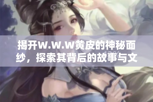 揭開W.W.W黃皮的神秘面紗，探索其背后的故事與文化價值