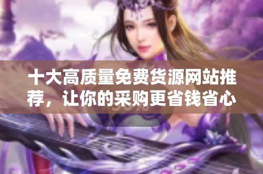 十大高質(zhì)量免費貨源網(wǎng)站推薦，讓你的采購更省錢省心