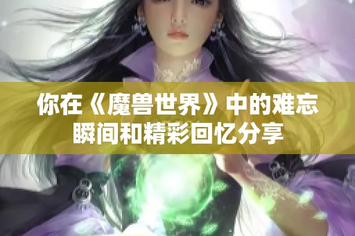 你在《魔獸世界》中的難忘瞬間和精彩回憶分享