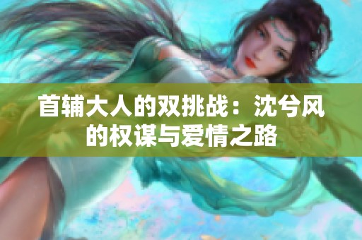 首輔大人的雙挑戰(zhàn)：沈兮風(fēng)的權(quán)謀與愛情之路