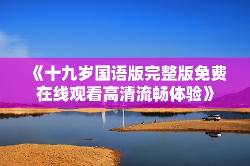 《十九歲國(guó)語(yǔ)版完整版免費(fèi)在線觀看高清流暢體驗(yàn)》