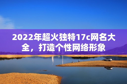 2022年超火獨特17c網(wǎng)名大全，打造個性網(wǎng)絡(luò)形象