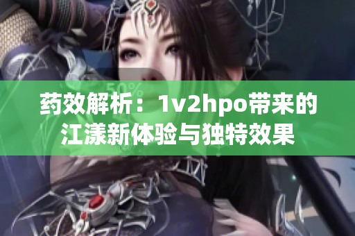 藥效解析：1v2hpo帶來的江漾新體驗(yàn)與獨(dú)特效果