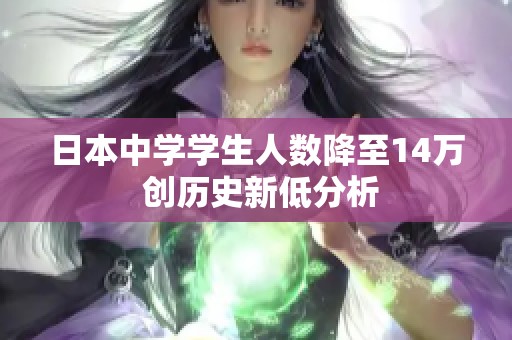 日本中學(xué)學(xué)生人數(shù)降至14萬 創(chuàng)歷史新低分析