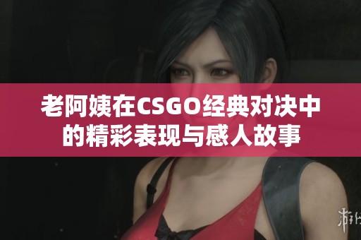 老阿姨在CSGO經(jīng)典對決中的精彩表現(xiàn)與感人故事