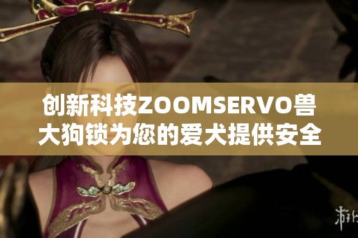 創(chuàng)新科技ZOOMSERVO獸大狗鎖為您的愛犬提供安全保護