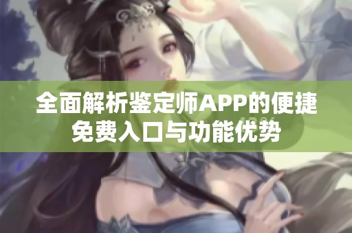 全面解析鑒定師APP的便捷免費入口與功能優(yōu)勢